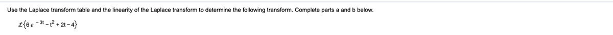 Use the Laplace transform table and the linearity of the Laplace transform to determine the following transform. Complete parts a and b below.
L{6e -3* -? + 2t - 4}
