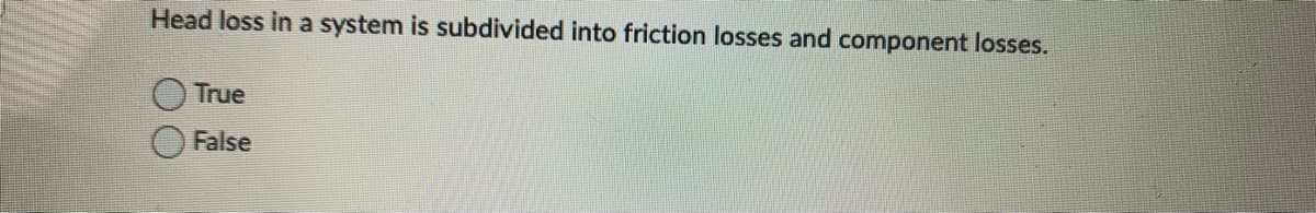 Head loss in a system is subdivided into friction losses and component losses.
True
False
