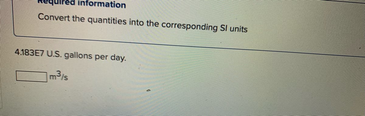 **Required Information**

**Convert the quantities into the corresponding SI units**

4.183E7 U.S. gallons per day

_______ m³/s