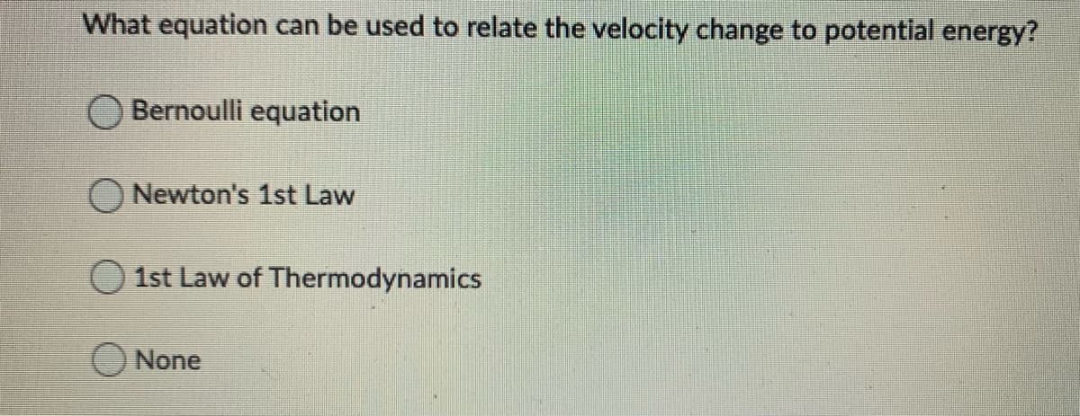 What equation can be used to relate the velocity change to potential energy?
Bernoulli equation
O Newton's 1st Law
O 1st Law of Thermodynamics
None
