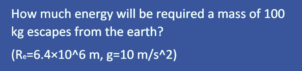 How much energy will be required a mass of 100
kg escapes from the earth?
(Re=6.4×10^6
m, g=10m/s^2)