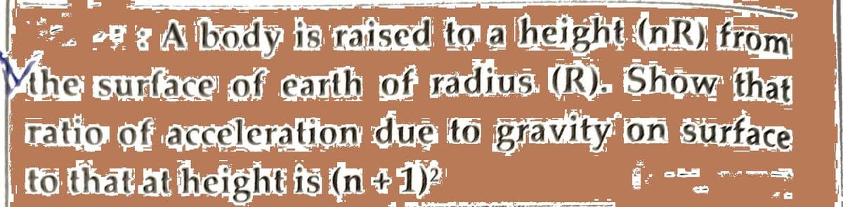 - A body is raised to a height (nR). from
Mhe surface of earth of radius. (R). Show that
ratio of acceleration due to gravity on surface
to that at height is (n + 1)2