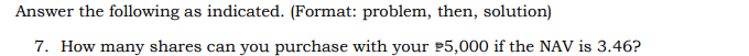 Answer the following as indicated. (Format: problem, then, solution)
7. How many shares can you purchase with your P5,000 if the NAV is 3.46?