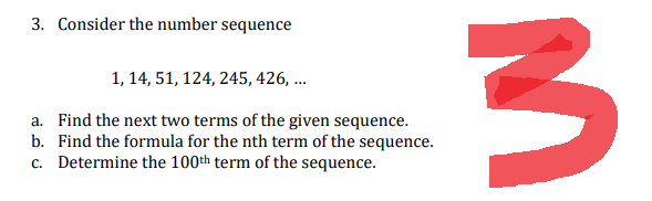 3. Consider the number sequence
1, 14, 51, 124, 245, 426,...
a. Find the next two terms of the given sequence.
b. Find the formula for the nth term of the sequence.
c. Determine the 100th term of the sequence.
3