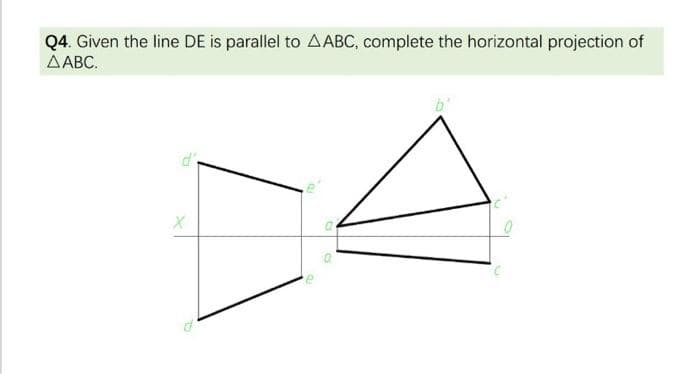 Q4. Given the line DE is parallel to AABC, complete the horizontal projection of
AABC.
0
P
d'
X
G