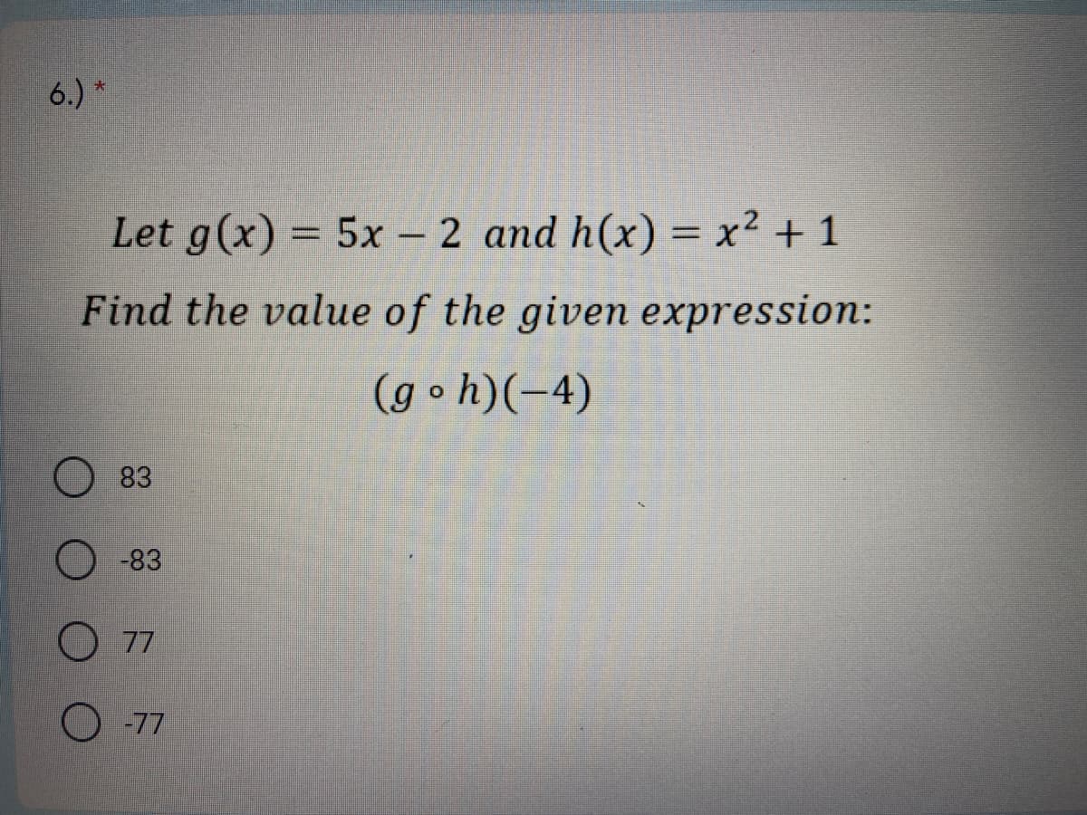 6.) *
Let g(x) = 5x – 2 and h(x) = x² + 1
-
Find the value of the given expression:
(goh)(-4)
83
O-83
O 77
O -77
