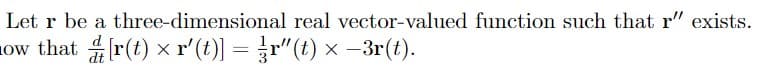 Letr be a three-dimensional real vector-valued function such that r" exists.
ow that [r(t) x r' (t)] = r"(t) × -3r(t).
dt