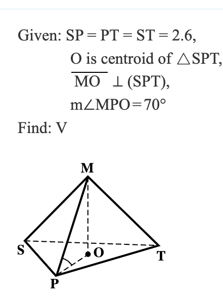 =
Given: SP PT = ST = 2.6,
O is centroid of ASPT,
MO 1 (SPT),
m/MPO-70°
Find: V
M
S
P
T