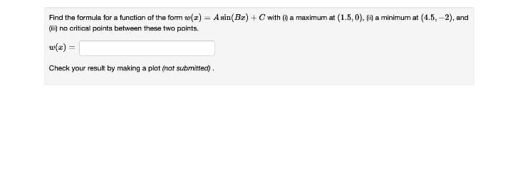 Find the formula for a function of the form w(z) = A sin(Bæ) + C with (i) a maximum at (1.5, 0), () a minimum at (4.5, –2), and
(ii) no critical points between these two points.
w(2) =
Check your result by making a plot (not submitted).
