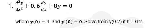 d?y
dy
1.
+ 0.6 + 8y = 0
dx2
dx
where y(0) = 4 and y'(0) = 0. Solve from y(0.2) if h = 0.2.
