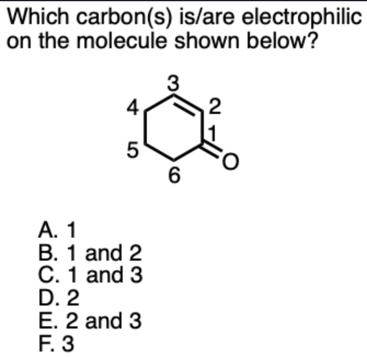 Which carbon(s) is/are electrophilic
on the molecule shown below?
4
5
3
60
A. 1
B. 1 and 2
C. 1 and 3
D. 2
E. 2 and 3
F. 3