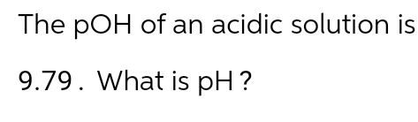 The pOH of an acidic solution is
9.79. What is pH ?