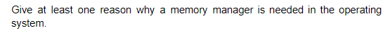 Give at least one reason why a memory manager is needed in the operating
system.
