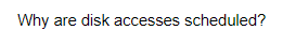 Why are disk accesses scheduled?

