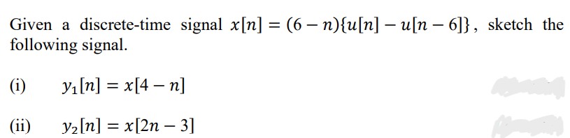 Given a discrete-time signal x[n] = (6 – n){u[n] – u[n – 6]}, sketch the
following signal.
%3D
(i)
Yı[n] = x[4 – n]
(ii)
y2[n] = x[2n – 3]
%3D
