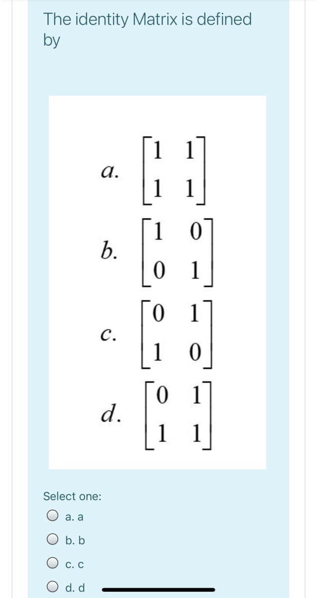 The identity Matrix is defined
by
1 1
а.
1
1
1 0
b.
0 1
0 1
с.
1
0 1
d.
1
1
Select one:
а. а
b. b
С. С
d. d
O O
