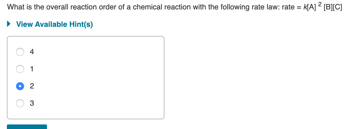 What is the overall reaction order of a chemical reaction with the following rate law: rate = k[A] 2 [B][C]
View Available Hint(s)
4
