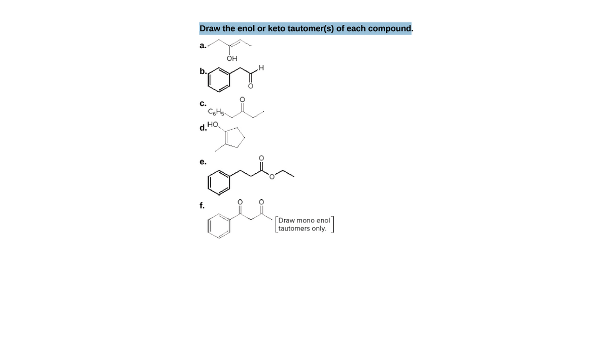 Draw the enol or keto tautomer(s) of each compound.
a.
OH
b.
c.
d. HO
е.
f.
Draw mono enol
tautomers only.
