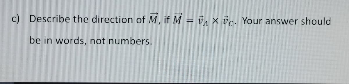 c) Describe the direction of M, if M = Ủ × vc. Your answer should
be in words, not numbers.