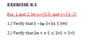 EXERCISE 8.3
For. 1 and 2, let u=(5,5) and v=(3,-2)
1.) Verify that ||-4u ||=||4 || || 1||
2.) Verify that ||u + v || < ||u|| + ||v||
