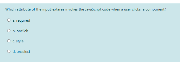 Which attribute of the inputTextarea invokes the JavaScript code when a user clicks a component?
a. required
O b. onclick
O c.style
O d. onselect
