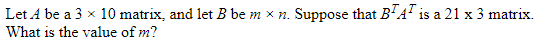 Let A be a 3 x 10 matrix, and let B be m x n.
Suppose that B'A" is a 21 x 3 matrix.
What is the value of m?
