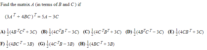 Find the matrix A (in terms of B and C) if
(342 + 4BC)? = 5A – 3C
A)늘(4B TcT+ 3C) (B)(4c'BT-30) (0)를(4CTB'+ 30) D)를(48TCT-30) E)(4CBT+ 3C)
F)를 (4BCT - 3B) (G) (4CTB-3B) (H) 를 (4BCT + 3B)
