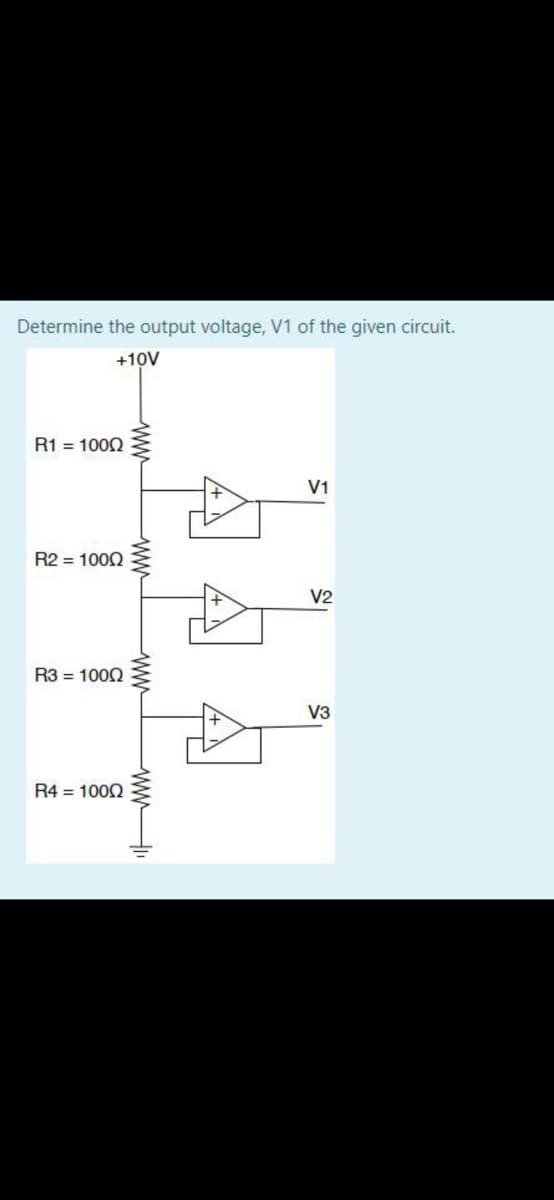 Determine the output voltage, V1 of the given circuit.
+10V
R1 = 1002
V1
R2 = 1000
V2
R3 = 1002
V3
R4 = 1002
ww
ww
wwH
