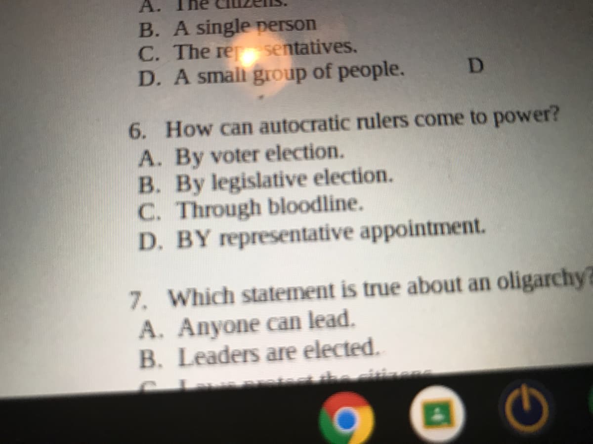 D. A small group of people.
6. How can autocratic rulers come to power?
A. By voter election.
B. By legislative election.
C. Through bloodline.
D. BY representative appointment.
