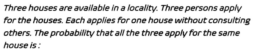 Three houses are available in a locality. Three persons apply
for the houses. Each applies for one house without consulting
others. The probability that all the three apply for the same
house is: