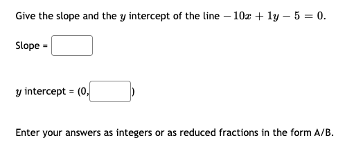 Give the slope and the y intercept of the line – 10x + ly – 5 = 0.
Slope =
y intercept = (0,
Enter your answers as integers or as reduced fractions in the form A/B.
