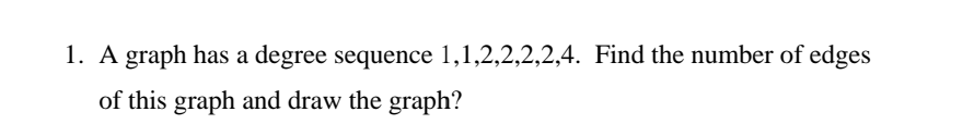 1. A graph has a degree sequence 1,1,2,2,2,2,4. Find the number of edges
of this graph and draw the graph?
