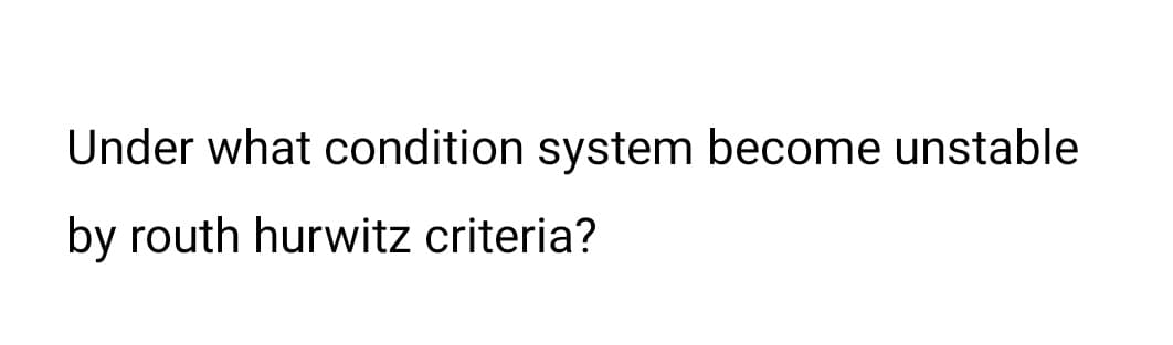 Under what condition system become unstable
by routh hurwitz criteria?