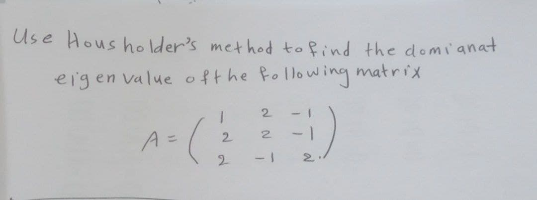 Use Hous holder's method to find the domi' anat
eigen value ofthe following matrix
2.
A=(
2.
1-
2
-1
2.
