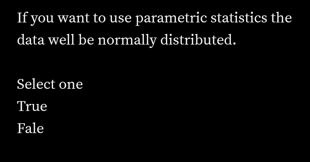 If you want to use parametric statistics the
data well be normally distributed.
Select one
True
Fale
