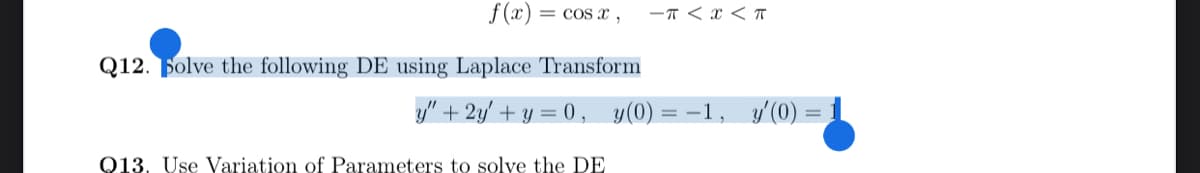 f (x) = cos x ,
-T < x < T
Q12. Folve the following DE using Laplace Transform
y" + 2y' + y = 0 ,
y(0)
y' (0)
= -1
Q13. Use Variation of Parameters to solve the DE
