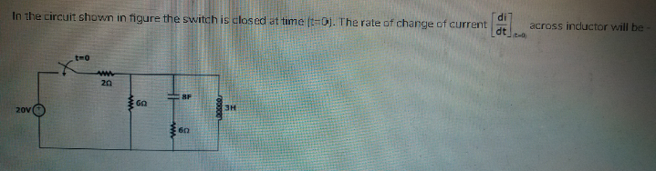 In the circuit shown in figure the switch is closed at time (t=0). The rate of change of current
dt
across inductor will be
tm0
20
8F
20v
(3H
