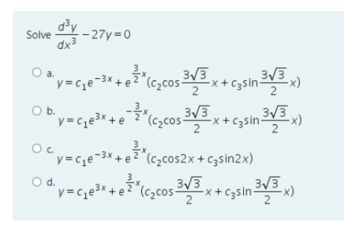 d?y
Solve
- 27y =0
dx3
3/3
3/3 x+C3sin2
a.
y = ce
2
Ob.
y = ce3x +e
'(cycos 의으x+ C3sin :
3/3
-x + C3sin V3 )
2
3/3
2
3x
Oy = c,e-3x + e2^(c2cos2x+c3sin2x)
Od.
"v=c;e3* + e?*(c>cos=,
-x+ C3sin
3/3
m/N
+
