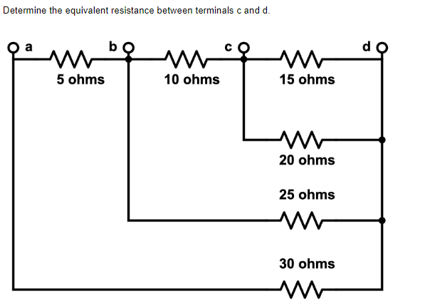 Determine the equivalent resistance between terminals c and d.
b
m
M
10 ohms
5 ohms
m
15 ohms
M
20 ohms
25 ohms
www
30 ohms
d