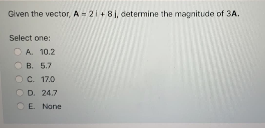 Given the vector, A = 2 i + 8 j, determine the magnitude of 3A.
Select one:
A. 10.2
В. 5.7
С. 17.0
D. 24.7
E. None
