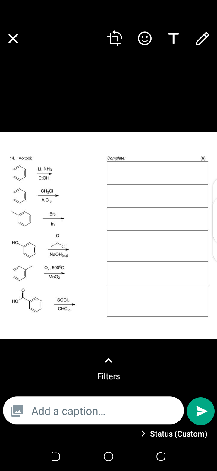 ☺ T O
14. Voltooi:
Complete:
(6)
Li, NH3
ELOH
CH3CI
AICI3
Br2
hv
но.
NaOH(aq)
O2, 500°C
MnO2
HO
SOCI2
CHCI3
Filters
O Add a caption..
> Status (Custom)
O
