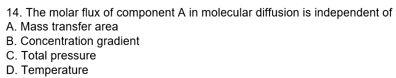 14. The molar flux of component A in molecular diffusion is independent of
A. Mass transfer area
B. Concentration gradient
C. Total pressure
D. Temperature
