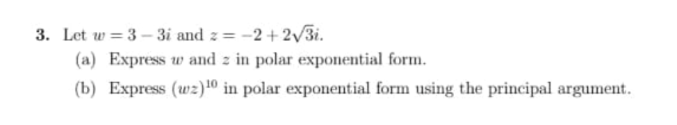 3. Let w = 3-3i and z=-2 +2√3i.
(a) Express w and 2 in polar exponential form.
(b) Express (wz) 10 in polar exponential form using the principal argument.