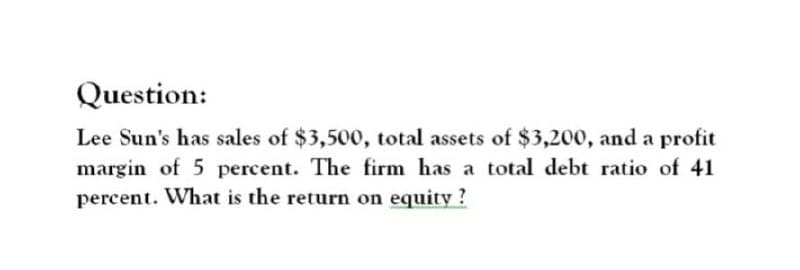 Question:
Lee Sun's has sales of $3,500, total assets of $3,200, and a profit
margin of 5 percent. The firm has a total debt ratio of 41
percent. What is the return on equity?