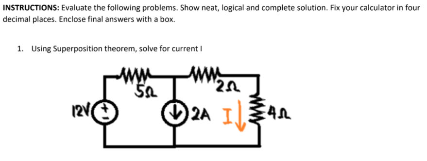 INSTRUCTIONS: Evaluate the following problems. Show neat, logical and complete solution. Fix your calculator in four
decimal places. Enclose final answers with a box.
1. Using Superposition theorem, solve for current I
ww
12e
O2A IAA
