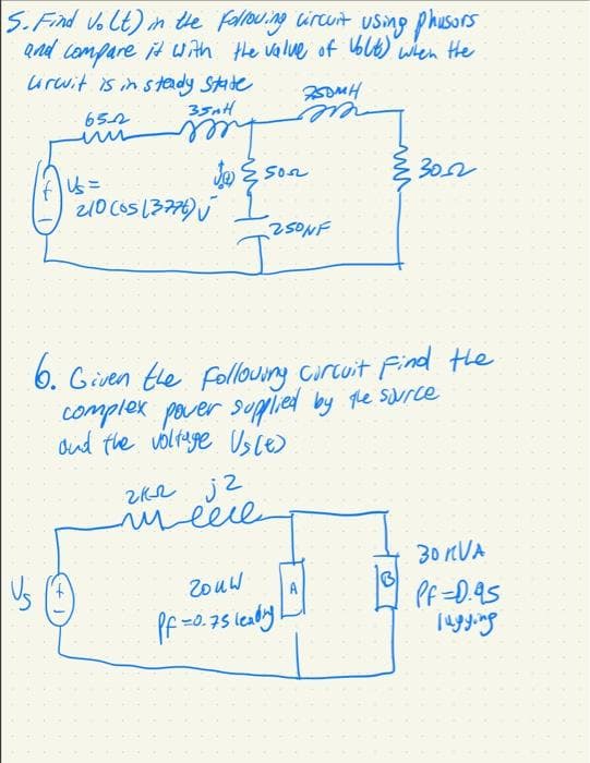 5. Find o Lt) in te falouing ircuit using phusors
Qnd compare it with the valve of Ublt) when tHe
urwit is in s tady Stte
652
35AH
heer
あS 5oa
ver
302
Us =
210 Cos (3779
25ONF
6. Given tle follouing carcuit Find the
complex
pover soppied by The source
ond the völfage Us le)
mere
30 nUA
2ouw
A
