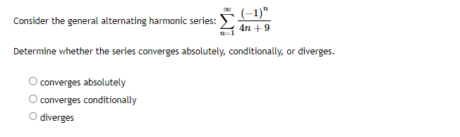 Consider the general alternating harmonic series:
Determine whether the series converges absolutely, conditionally, or diverges.
converges absolutely
converges conditionally
(-1)"
4n + 9
O diverges