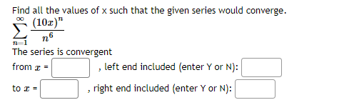 Find all the values of x such that the given series would converge.
(10x)"
n6
n=1
The series is convergent
from z =
to x =
, left end included (enter Y or N):
right end included (enter Y or N):