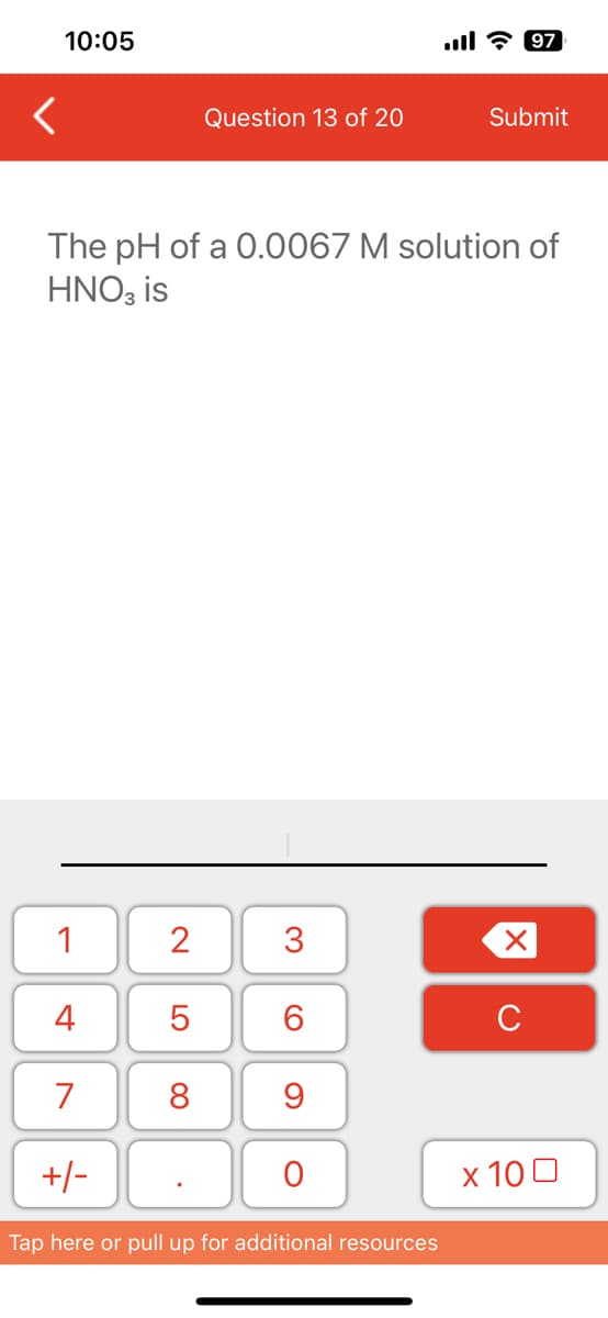 10:05
<
1
4
7
The pH of a 0.0067 M solution of
HNO3 is
+/-
2
Question 13 of 20
5
8
3
6
9
O
Tap here or pull up for additional resources
Submit
97
X
с
x 100