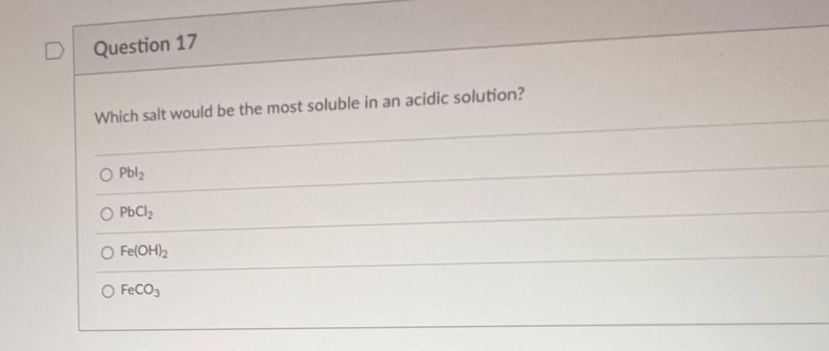 Question 17
Which salt would be the most soluble in an acidic solution?
O Pbl₂
O PbCl₂
O Fe(OH)2
O FeCO3